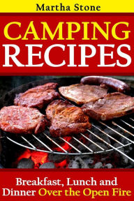 Title: Camping Recipes: Breakfast, Lunch and Dinner Over the Open Fire, Author: Martha Stone