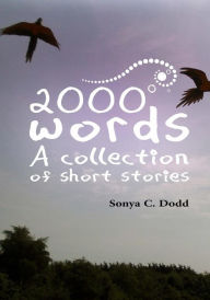 Title: 2000 words: A collection of short stories, Author: Sonya C Dodd