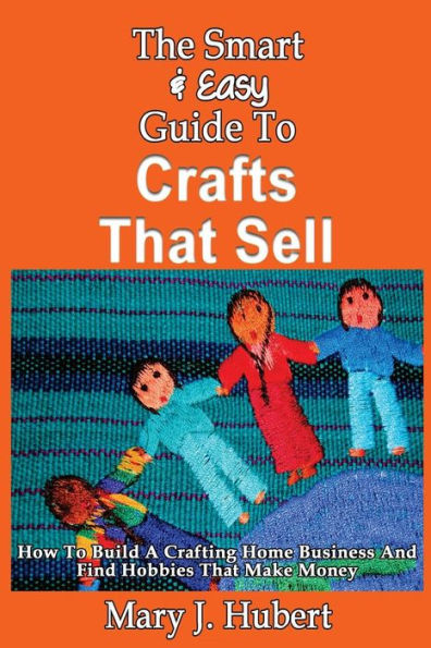The Smart & Easy Guide To Crafts That Sell: How To Build A Crafting Home Busines