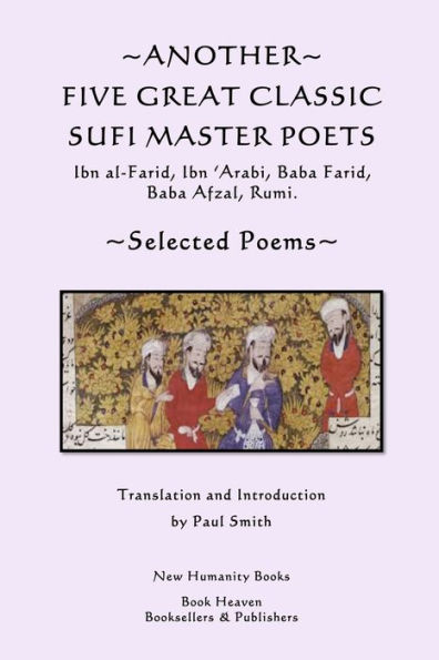 Another Five Great Classic Sufi Master Poets: Selected Poems: Ibn al-Farid, Ibn 'Arabi, Baba Farid, Baba Afzal, Rumi.