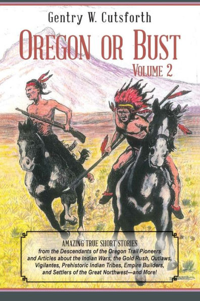 Oregon or Bust (Volume 2): Amazing True Short Stories from the Descendants of the Oregon Trail Pioneers and Articles about the Indian Wars, the Gold Rush, Outlaws, Vigilantes, Prehistoric Indian Tribes, Empire Builders, and Settlers of the Great Northwest