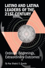 Latino and Latina Leaders of the 21st Century: : Ordinary Beginnings, Extraordinary Outcomes