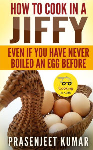 Title: How To Cook In A Jiffy: Even If You Have Never Boiled An Egg Before, Author: Prasenjeet Kumar