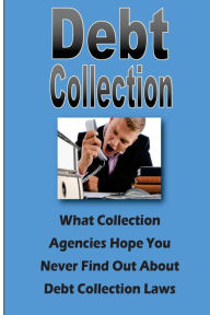 Title: Debt Collection: What Collection Agencies Hope You Never Find Out About Collection Laws, Author: Steve Johnson
