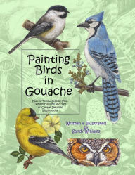Title: Painting Birds in Gouache: Easy to Follow Step by Step Demonstrations and Tips to Create Detailed Illustrations, Author: Sandy Williams