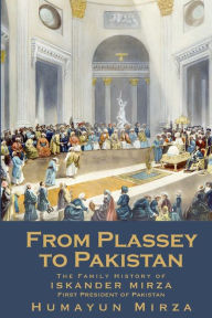 Title: From Plassey to Pakistan: The Family History of Iskander Mirza, the First President of Pakistan, Author: Humayun Mirza