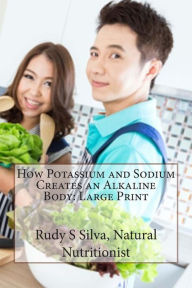 Title: How Potassium and Sodium Creates an Alkaline Body: Large Print: Create an alkaline body to eliminate disease and produce superior health, Author: Rudy Silva Silva