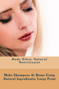 Title: Make Shampoos At Home Using Natural Ingredients: Large Print: Discover recipes for quality natural hair shampoos, Author: Rudy Silva Silva