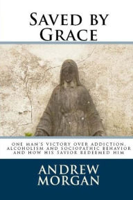 Title: Saved by Grace: One Man's Victory Over Addiction, Alcoholism and Sociopathic Behavior, Author: Andrew L Morgan