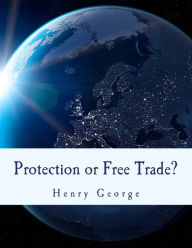 Title: Protection or Free Trade? (Large Print Edition): An Examination of the Tariff Question, with Especial Regard to the Interests of Labor, Author: Henry George