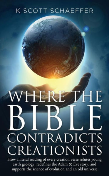 Where the Bible Contradicts Creationists: How a literal reading of every creation verse refutes young earth geology, redefines the Adam and Eve story, and supports the science of evolution and an old universe