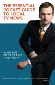 Title: The Essential Pocket Guide To Local TV News: By The Best Reporter Ever Gary Vosot: Exclusive advice, tips and visuals to be carried at all times. Volume 1, Author: Gary Vosot