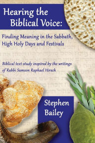 Title: Hearing the Biblical Voice: Finding Meaning in the Sabbath, High Holy Days and Festivals: Biblical text-study inspired by the writings of Rabbi Samson Raphael Hirsch, Author: Stephen Bailey