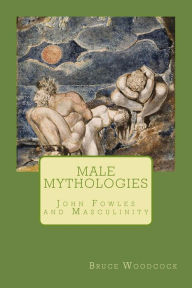 Title: Male Mythologies: John Fowles and Masculinity, Author: Bruce Woodcock