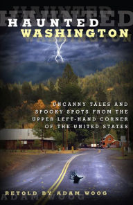 Title: Haunted Washington: Uncanny Tales and Spooky Spots from the Upper Left-Hand Corner of the United States, Author: Adam Woog