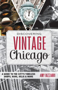 Title: Discovering Vintage Chicago: A Guide to the City's Timeless Shops, Bars, Delis & More, Author: Amy Bizzarri