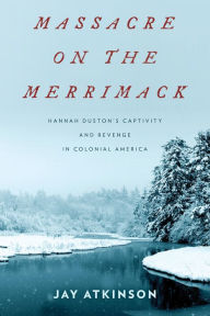 Title: Massacre on the Merrimack: Hannah Duston's Captivity and Revenge in Colonial America, Author: Jay Atkinson