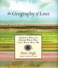 Title: Geography of Loss: Embrace What Is, Honor What Was, Love What Will Be, Author: Patti Digh