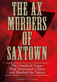 Title: Ax Murders of Saxtown: The Unsolved Crime That Terrorized a Town and Shocked the Nation, Author: Nicholas J. C. Pistor