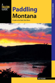 Title: Paddling Montana: A Guide to the State's Best Rivers, Author: Kit Fischer