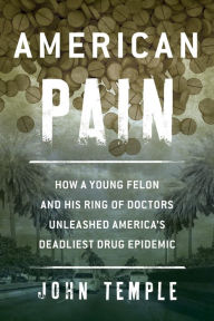 Title: American Pain: How a Young Felon and His Ring of Doctors Unleashed America's Deadliest Drug Epidemic, Author: John Temple Sir