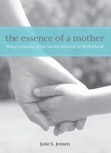 Essence of a Mother: Being Conscious Of The Sacred Moments Of Motherhood