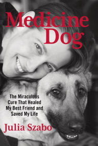 Title: Medicine Dog: The Miraculous Cure That Healed My Best Friend and Saved My Life, Author: Julia Szabo