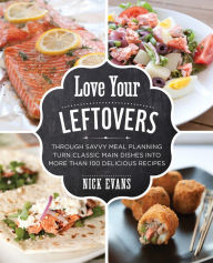 Title: Love Your Leftovers: Through Savvy Meal Planning Turn Classic Main Dishes into More than 100 Delicious Recipes, Author: Nick Evans