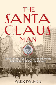 Title: The Santa Claus Man: The Rise and Fall of a Jazz Age Con Man and the Invention of Christmas in New York, Author: Alex Palmer