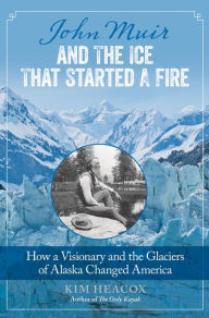 Title: John Muir and the Ice That Started a Fire: How a Visionary and the Glaciers of Alaska Changed America, Author: Kim Heacox