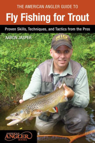 Title: American Angler Guide to Fly Fishing for Trout: Proven Skills, Techniques, and Tactics from the Pros, Author: Aaron Jasper