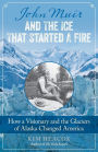 John Muir and the Ice That Started a Fire: How a Visionary and the Glaciers of Alaska Changed America