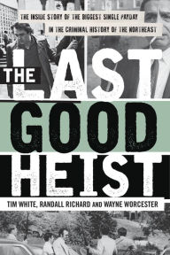 Title: The Last Good Heist: The Inside Story of The Biggest Single Payday in the Criminal History of the Northeast, Author: Wayne Worcester