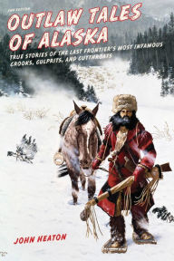 Title: Outlaw Tales of Alaska: True Stories of the Last Frontier's Most Infamous Crooks, Culprits, and Cutthroats, Author: John W. Heaton