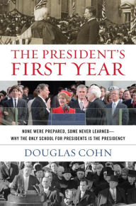 Title: The President's First Year: None Were Prepared, Some Never Learned - Why the Only School for Presidents Is the Presidency, Author: Douglas Alan Cohn