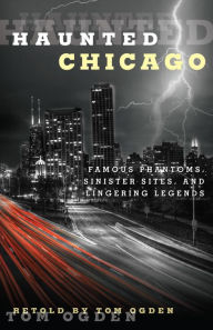 Title: Haunted Chicago: Famous Phantoms, Sinister Sites, and Lingering Legends, Author: Tom Ogden