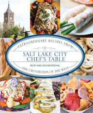 Title: Salt Lake City Chef's Table: Extraordinary Recipes from The Crossroads of the West, Author: Becky Rosenthal