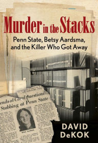 Title: Murder in the Stacks: Penn State, Betsy Aardsma, and the Killer Who Got Away, Author: David Dekok