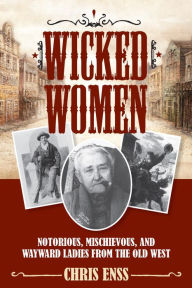 Title: Wicked Women: Notorious, Mischievous, and Wayward Ladies from the Old West, Author: Chris Enss