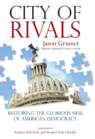 Title: City of Rivals: Restoring the Glorious Mess of American Democracy, Author: Jason Grumet