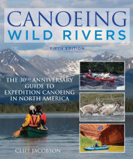 Title: Canoeing Wild Rivers: The 30th Anniversary Guide to Expedition Canoeing in North America, Author: Cliff Jacobson