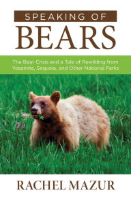 Title: Speaking of Bears: The Bear Crisis and a Tale of Rewilding from Yosemite, Sequoia, and Other National Parks, Author: Rachel Mazur