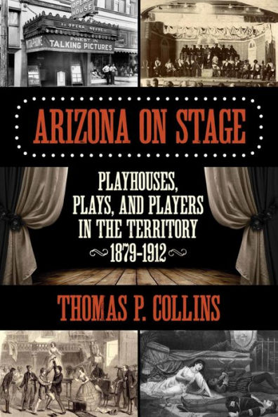 Arizona on Stage: Playhouses, Plays, and Players the Territory, 1879-1912
