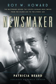 Title: Newsmaker: Roy W. Howard, the Mastermind Behind the Scripps-Howard News Empire From the Gilded Age to the Atomic Age, Author: Patricia Beard