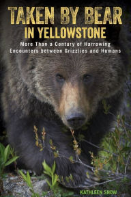 Title: Taken by Bear in Yellowstone: More Than a Century of Harrowing Encounters between Grizzlies and Humans, Author: Kathleen Snow