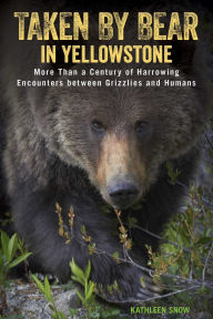 Title: Taken by Bear in Yellowstone: More Than a Century of Harrowing Encounters between Grizzlies and Humans, Author: Kathleen Snow