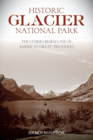 Title: Historic Glacier National Park: The Stories Behind One of America's Great Treasures, Author: Randi Minetor