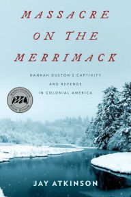 Title: Massacre on the Merrimack: Hannah Duston's Captivity and Revenge in Colonial America, Author: Jay Atkinson