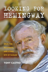 Title: Looking for Hemingway: Spain, the Bullfights, and a Final Rite of Passage, Author: Tony Castro