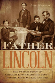Title: Father Lincoln: The Untold Story of Abraham Lincoln and His Boys--Robert, Eddy, Willie, and Tad, Author: Alan Manning